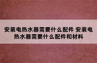 安装电热水器需要什么配件 安装电热水器需要什么配件和材料